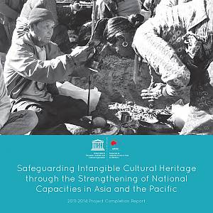 Safeguarding Intangible Cultural Heritage through the Strengthening of National Capacities in Asia and the Pacific - 2011-2014 Project Completion Report: